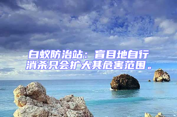 白蟻防治站：盲目地自行消殺只會擴大其危害范圍。