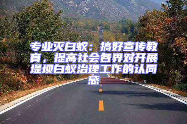 專業(yè)滅白蟻：搞好宣傳教育，提高社會(huì)各界對(duì)開展堤壩白蟻治理工作的認(rèn)同感