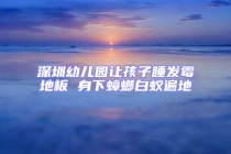 深圳幼兒園讓孩子睡發(fā)霉地板 身下蟑螂白蟻遍地