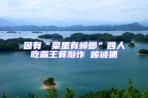 因有“菜里有蟑螂”四人吃霸王餐敲詐啰嗦被抓