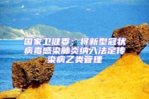 國(guó)家衛(wèi)健委：將新型冠狀病毒感染肺炎納入法定傳染病乙類管理