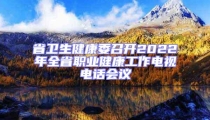省衛(wèi)生健康委召開2022年全省職業(yè)健康工作電視電話會議