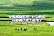 專業(yè)除蟲公司--戶外運(yùn)動旅游需注意十種蟲子