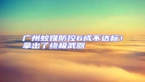 廣州蚊媒防控6成不達標！拿出了終極武器