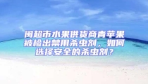 閩超市水果供貨商青蘋果被檢出禁用殺蟲劑，如何選擇安全的殺蟲劑？