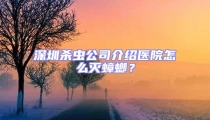 深圳殺蟲公司介紹醫院怎么滅蟑螂？