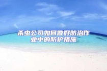 殺蟲(chóng)公司如何做好防治作業(yè)中的防護(hù)措施