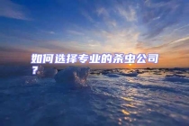 如何選擇專業的殺蟲公司？