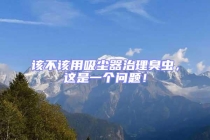 該不該用吸塵器治理臭蟲，這是一個(gè)問題！