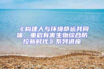 《構建人與環境命運共同體，重啟有害生物綜合防控新時代》系列講座