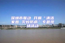 深圳市聯(lián)動(dòng) 開展“清潔家園 滅蚊防病”專題現(xiàn)場(chǎng)活動(dòng)